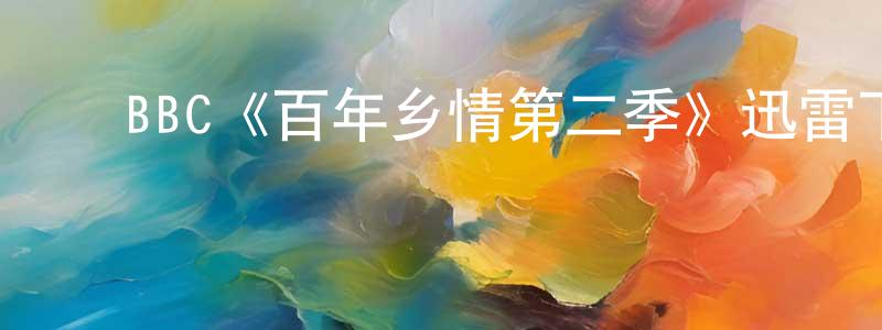 ﻿陈汉秋发布﻿BBC《百年乡情第二季》迅雷下载/在线观看/百度云-都市/情感-美剧天堂
